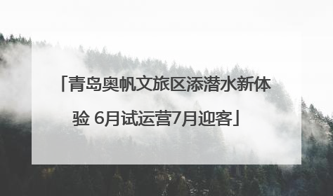青岛奥帆文旅区添潜水新体验 6月试运营7月迎客