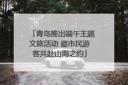 青岛推出端午主题文旅活动 邀市民游客共赴山海之约