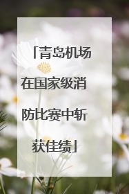 青岛机场在国家级消防比赛中斩获佳绩