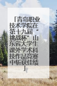 青岛职业技术学院在第十九届“挑战杯”山东省大学生课外学术科技作品竞赛中斩获佳绩