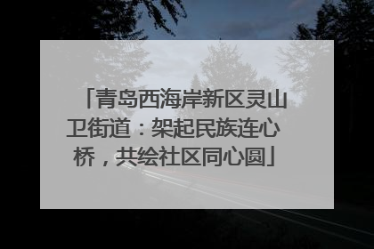 青岛西海岸新区灵山卫街道：架起民族连心桥，共绘社区同心圆