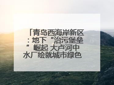 青岛西海岸新区：地下“治污堡垒”崛起 大卢河中水厂绘就城市绿色新图景