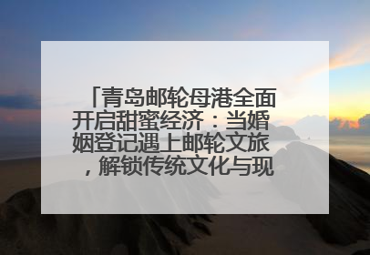 青岛邮轮母港全面开启甜蜜经济：当婚姻登记遇上邮轮文旅，解锁传统文化与现代浪漫的双重密码