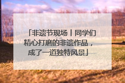 非遗节现场丨同学们精心打磨的非遗作品，成了一道独特风景