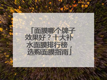 面膜哪个牌子效果好？十大补水面膜排行榜，选购面膜指南