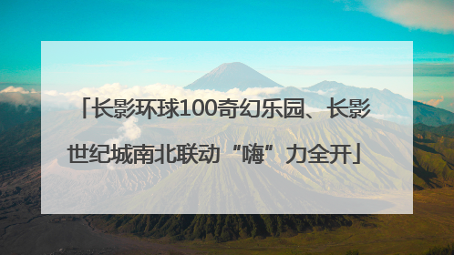 长影环球100奇幻乐园、长影世纪城南北联动“嗨”力全开