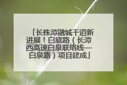 长株潭融城干道新进展！白庭路（长潭西高速白泉联络线—白泉路）项目建成