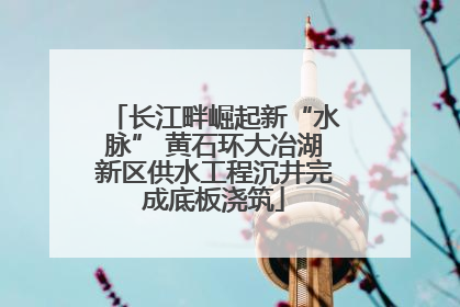 长江畔崛起新“水脉” 黄石环大冶湖新区供水工程沉井完成底板浇筑