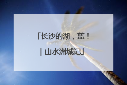 长沙的湖，蓝！｜山水洲城记
