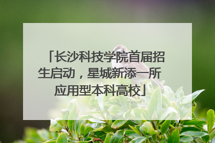 长沙科技学院首届招生启动，星城新添一所应用型本科高校