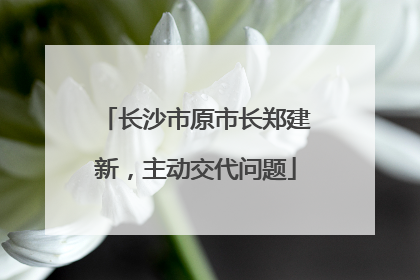 长沙市原市长郑建新，主动交代问题