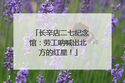 长辛店二七纪念馆：劳工呐喊出北方的红星！