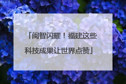 闽智闪耀！福建这些科技成果让世界点赞