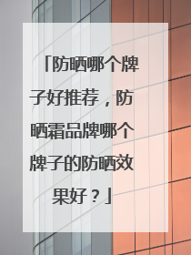 防晒哪个牌子好推荐，防晒霜品牌哪个牌子的防晒效果好？