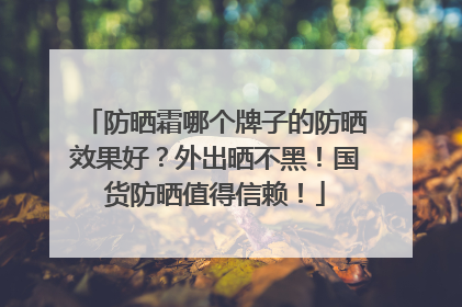 防晒霜哪个牌子的防晒效果好？外出晒不黑！国货防晒值得信赖！