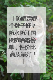 防晒霜哪个牌子好？防水防汗国货防晒霜榜单，性价比高质量好！