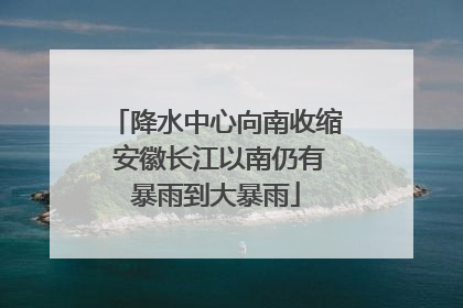 降水中心向南收缩 安徽长江以南仍有暴雨到大暴雨