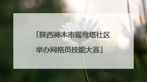 陕西神木市鸳鸯塔社区举办网格员技能大赛