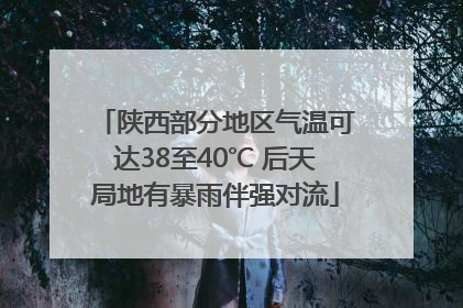 陕西部分地区气温可达38至40℃ 后天局地有暴雨伴强对流