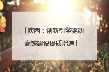 陕西：创新引擎驱动高铁建设提质增速