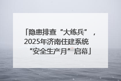 隐患排查“大练兵”，2025年济南住建系统“安全生产月”启幕