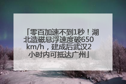 零百加速不到1秒！湖北造磁悬浮速度破650km/h，建成后武汉2小时内可抵达广州