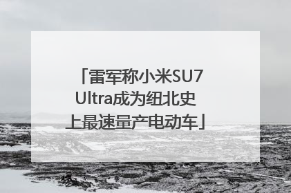 雷军称小米SU7 Ultra成为纽北史上最速量产电动车