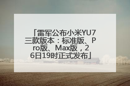 雷军公布小米YU7三款版本：标准版、Pro版、Max版，26日19时正式发布