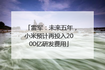 雷军：未来五年，小米预计再投入2000亿研发费用