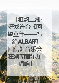 雅韵三湘·好戏连台《回望童年——写给ALBA的回信》音乐会在湖南音乐厅唱响