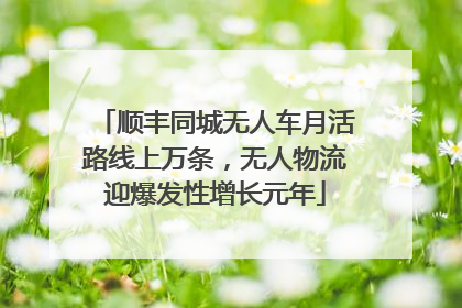 顺丰同城无人车月活路线上万条，无人物流迎爆发性增长元年