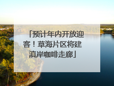 预计年内开放迎客！草海片区将建滇岸咖啡走廊