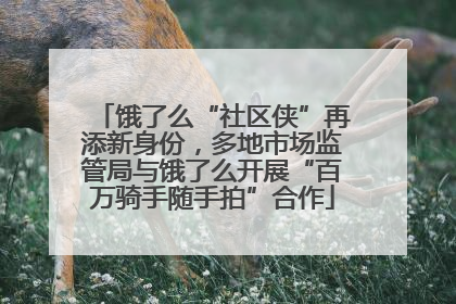 饿了么“社区侠”再添新身份，多地市场监管局与饿了么开展“百万骑手随手拍”合作