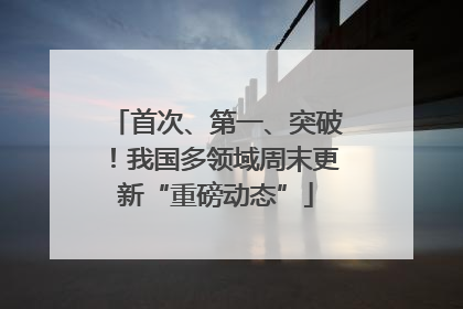 首次、第一、突破！我国多领域周末更新“重磅动态”