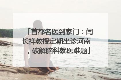 首都名医到家门：闫长祥教授定期坐诊河南，破解脑科就医难题