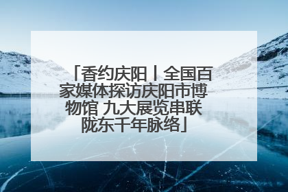 香约庆阳丨全国百家媒体探访庆阳市博物馆 九大展览串联陇东千年脉络