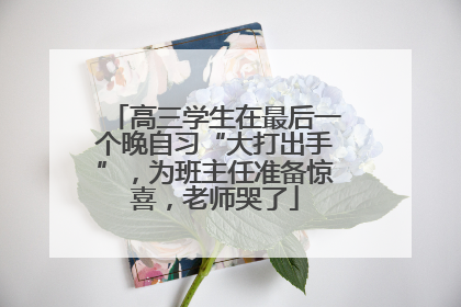高三学生在最后一个晚自习“大打出手”，为班主任准备惊喜，老师哭了