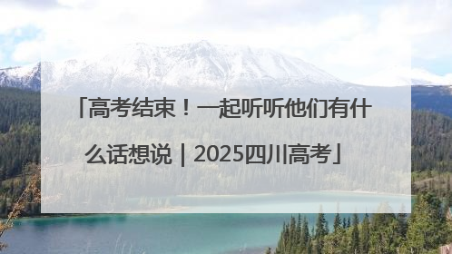 高考结束！一起听听他们有什么话想说｜2025四川高考