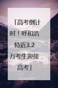 高考倒计时！呼和浩特近3.2万考生迎接高考
