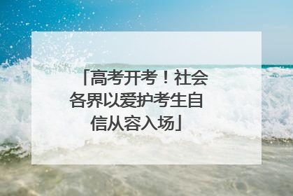 高考开考！社会各界以爱护考生自信从容入场