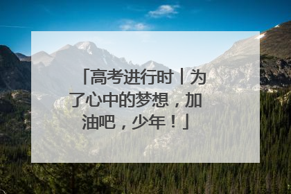 高考进行时︱为了心中的梦想，加油吧，少年！