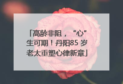 高龄非阻，“心” 生可期！丹阳85 岁老太重塑心律新章