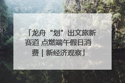 龙舟“划”出文旅新赛道 点燃端午假日消费｜新经济观察
