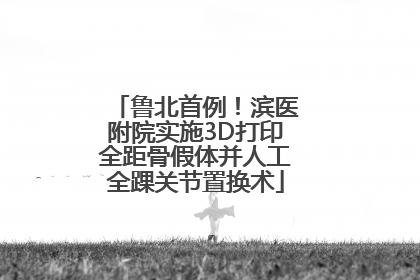 鲁北首例！滨医附院实施3D打印全距骨假体并人工全踝关节置换术