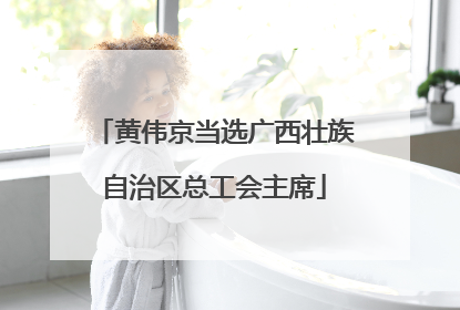 黄伟京当选广西壮族自治区总工会主席
