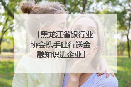 黑龙江省银行业协会携手建行送金融知识进企业