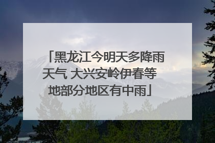 黑龙江今明天多降雨天气 大兴安岭伊春等地部分地区有中雨