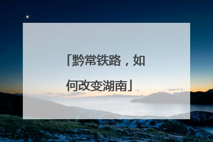 黔常铁路，如何改变湖南