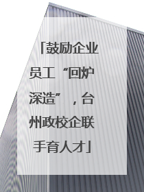 鼓励企业员工“回炉深造”，台州政校企联手育人才