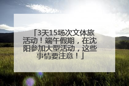 3天15场次文体旅活动！端午假期，在沈阳参加大型活动，这些事情要注意！